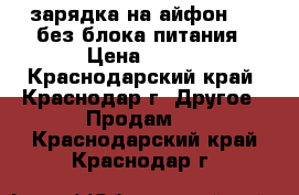 зарядка на айфон 5s  без блока питания › Цена ­ 500 - Краснодарский край, Краснодар г. Другое » Продам   . Краснодарский край,Краснодар г.